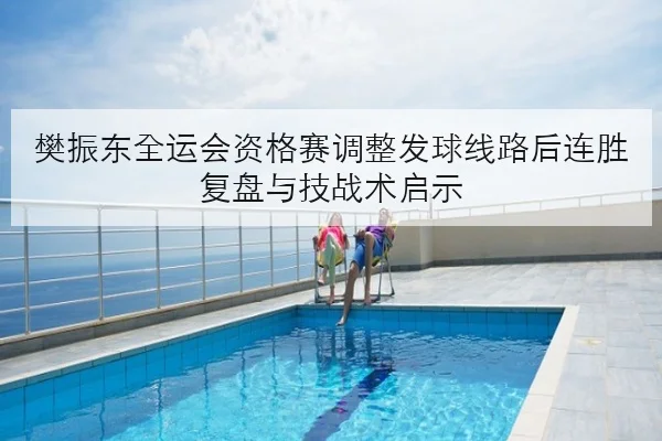 樊振东全运会资格赛调整发球线路后连胜复盘与技战术启示