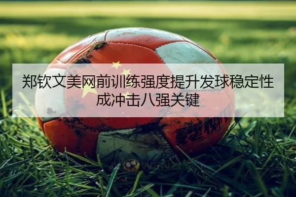 郑钦文美网前训练强度提升发球稳定性成冲击八强关键